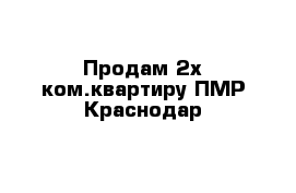 Продам 2х ком.квартиру ПМР Краснодар